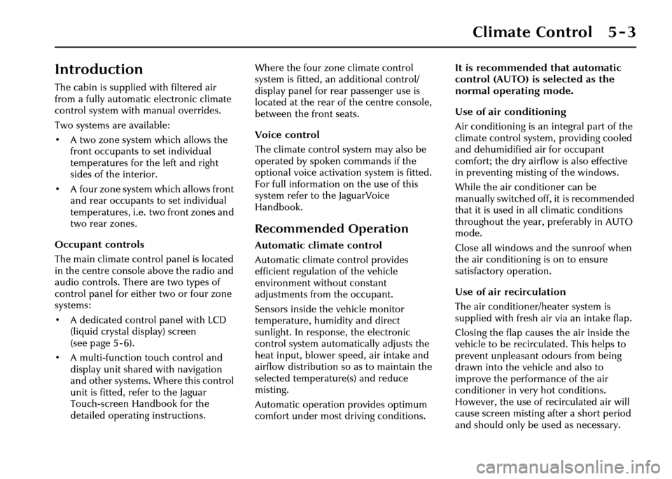 JAGUAR XJ 2004 X350 / 3.G Owners Manual Climate Control 5 - 3
5 Climate Control
Introduction
The cabin is supplied with filtered air 
from a fully automatic electronic climate 
control system with manual overrides.
Two systems are available