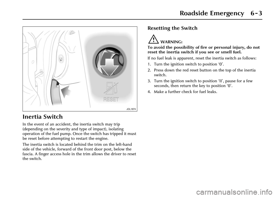 JAGUAR XJ 2004 X350 / 3.G Owners Manual Roadside Emergency 6 - 3
6 Roadside Emergency
Inertia Switch
In the event of an accident, the inertia switch may trip 
(depending on the severity an d type of impact), isolating 
operation of the fuel