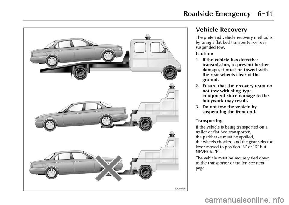 JAGUAR XJ 2004 X350 / 3.G Owners Manual Roadside Emergency 6 - 11
Vehicle Recovery
The preferred vehicle recovery method is
by using a flat bed transporter or rear
suspended tow.
Caution:
1. If the vehicle has defective transmission, to JAGUAR XJ 2004 X350 / 3.G Owners Manual Roadside Emergency 6 - 11
Vehicle Recovery
The preferred vehicle recovery method is
by using a flat bed transporter or rear
suspended tow.
Caution:
1. If the vehicle has defective transmission, to