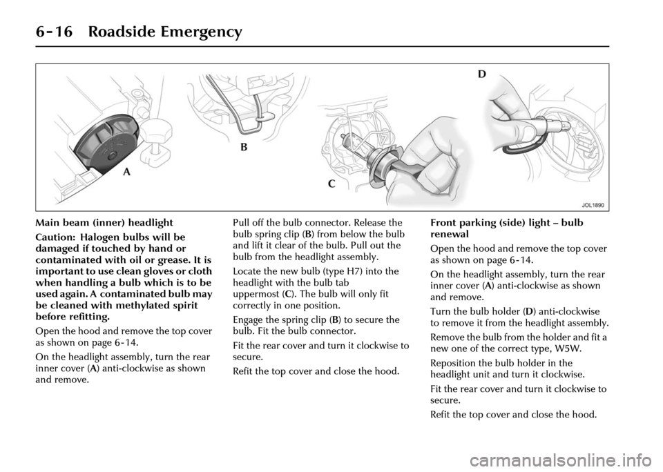 JAGUAR XJ 2004 X350 / 3.G Owners Manual 6 - 16 Roadside Emergency
Main beam (inner) headlight
Caution: Halogen bulbs will be 
damaged if touched by hand or 
contaminated with oil or grease. It is 
important to use clean gloves or cloth 
whe