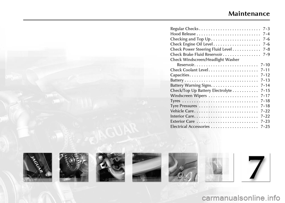 JAGUAR XJ 2004 X350 / 3.G Owners Manual Maintenance
Regular Checks . . . . . . . . . . . . . . . . . . . . . . . . . . 7 - 3
Hood Release . . . . . . . . . . . . . . . . . . . . . . . . . . . 7 - 4
Checking and Top Up . . . . . . . . . JAGUAR XJ 2004 X350 / 3.G Owners Manual Maintenance
Regular Checks . . . . . . . . . . . . . . . . . . . . . . . . . . 7 - 3
Hood Release . . . . . . . . . . . . . . . . . . . . . . . . . . . 7 - 4
Checking and Top Up . . . . . . . . .