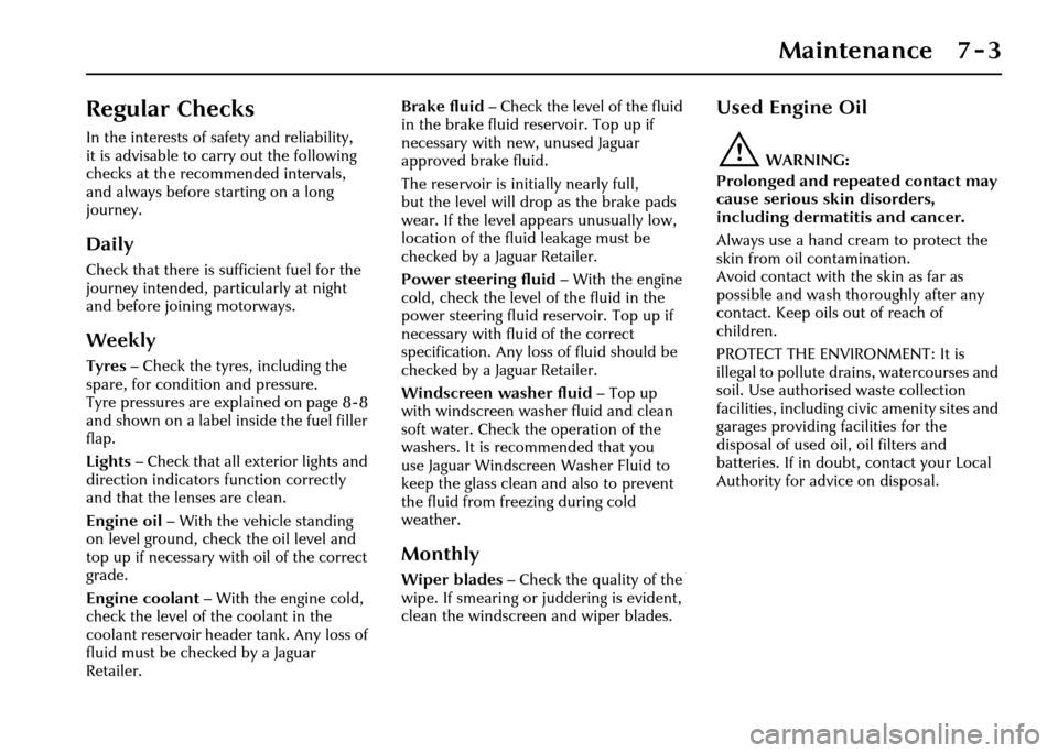 JAGUAR XJ 2004 X350 / 3.G User Guide Maintenance 7 - 3
7 Maintenance
Regular Checks
In the interests of safety and reliability, 
it is advisable to carry out the following 
checks at the recommended intervals, 
and always before starting