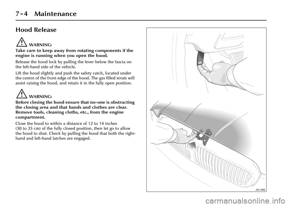 JAGUAR XJ 2004 X350 / 3.G Owners Manual 7 - 4 Maintenance
Hood Release
!WARNING:
Take care to keep away from rotating components if the
engine is running when you open the hood.
Release the hood lock by pullin g the lever below the fascia JAGUAR XJ 2004 X350 / 3.G Owners Manual 7 - 4 Maintenance
Hood Release
!WARNING:
Take care to keep away from rotating components if the
engine is running when you open the hood.
Release the hood lock by pullin g the lever below the fascia