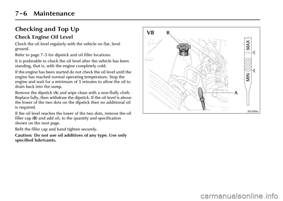 JAGUAR XJ 2004 X350 / 3.G Owners Manual 7 - 6 Maintenance
Checking and Top Up
Check Engine Oil Level
Check the oil level regularly with the vehicle on flat, level 
ground.
Refer to page 7 - 5 for dipstick and oil filler locations.
It is pre