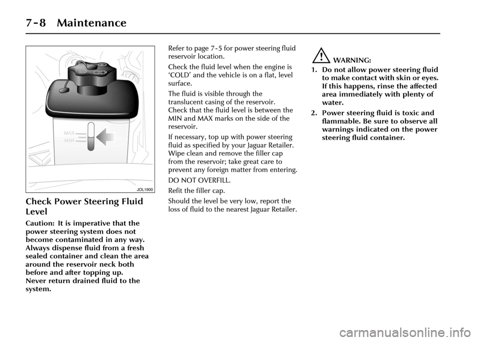 JAGUAR XJ 2004 X350 / 3.G Owners Manual 7 - 8 Maintenance
Check Power Steering Fluid 
Level
Caution: It is imperative that the 
power steering system does not 
become contaminated in any way. 
Always dispense fluid from a fresh 
sealed cont