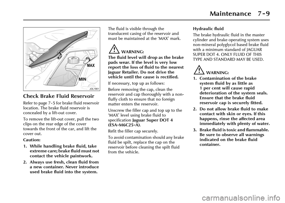 JAGUAR XJ 2004 X350 / 3.G Owners Manual Maintenance 7 - 9
Check Brake Fluid Reservoir
Refer to page 7 - 5 for brake fluid reservoir
location. The brake fluid reservoir is
concealed by a lift-out cover.
To remove the lift-out cover, pull t JAGUAR XJ 2004 X350 / 3.G Owners Manual Maintenance 7 - 9
Check Brake Fluid Reservoir
Refer to page 7 - 5 for brake fluid reservoir
location. The brake fluid reservoir is
concealed by a lift-out cover.
To remove the lift-out cover, pull t