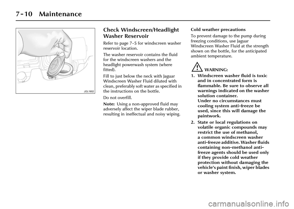 JAGUAR XJ 2004 X350 / 3.G Owners Manual 7-10 Maintenance
Check Windscreen/Headlight 
Washer Reservoir
Refer to page 7 - 5 for windscreen washer 
reservoir location.
The washer reservoir contains the fluid 
for the windscreen washers and the
