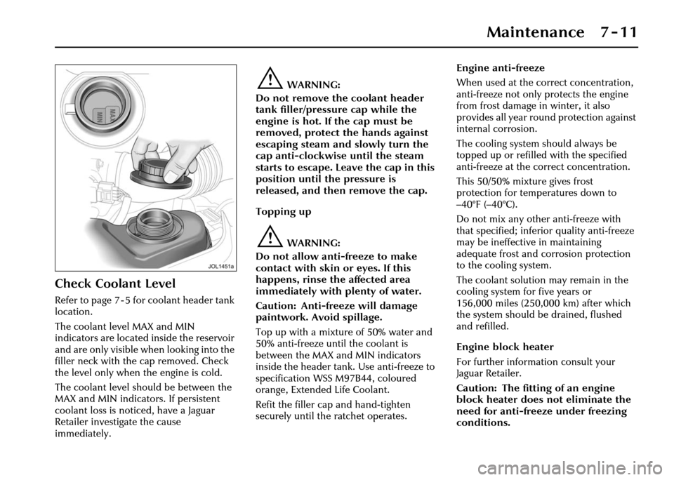 JAGUAR XJ 2004 X350 / 3.G Owners Manual Maintenance 7 - 11
Check Coolant Level
Refer to page 7 - 5 for coolant header tank 
location.
The coolant level MAX and MIN 
indicators are located  inside the reservoir 
and are only visible when loo