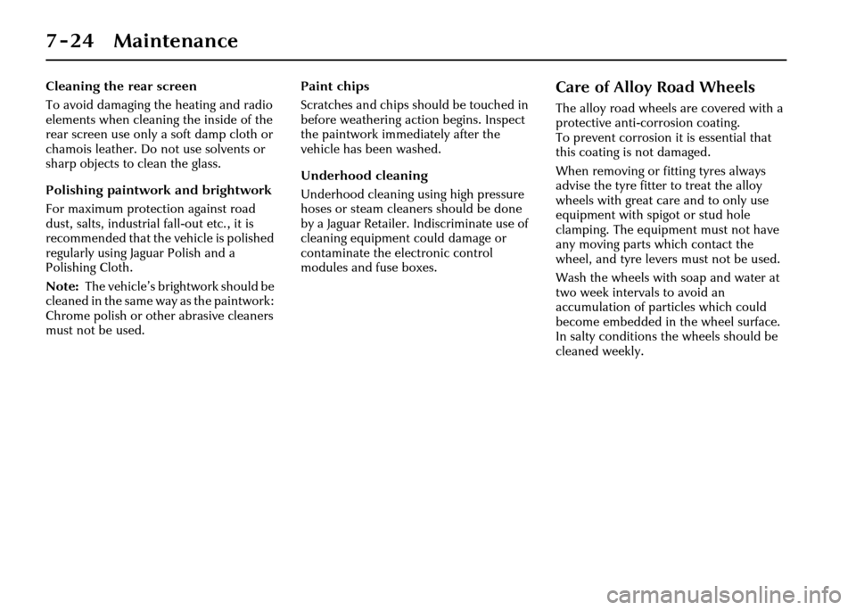 JAGUAR XJ 2004 X350 / 3.G Owners Manual 7-24 Maintenance
Cleaning the rear screen
To avoid damaging the heating and radio 
elements when cleaning the inside of the 
rear screen use only a soft damp cloth or 
chamois leather. Do not use solv