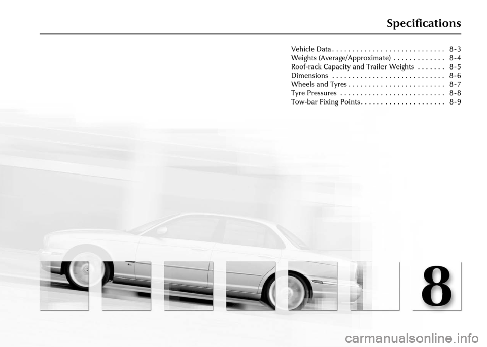 JAGUAR XJ 2004 X350 / 3.G Owners Manual Specifications
Vehicle Data . . . . . . . . . . . . . . . . . . . . . . . . . . . .   8 - 3
Weights (Average/Approximate)  . . . . . . . . . . . . .   8 - 4
Roof-rack Capacity and Trailer Weights  . .