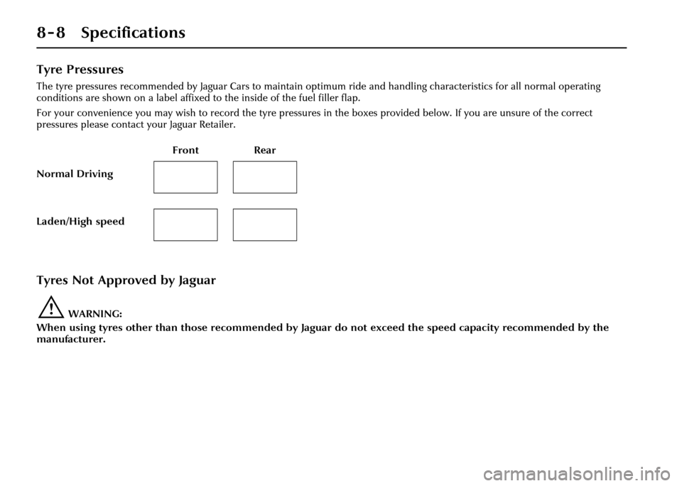 JAGUAR XJ 2004 X350 / 3.G Owners Manual 8 - 8 Specifications
Tyre Pressures
The tyre pressures recommended by Jaguar Cars to maintain optimum ride and handling characteristics for all normal operating 
conditions are shown on a label affixe