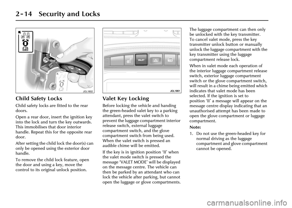 JAGUAR XJ 2004 X350 / 3.G Owners Manual 2 - 14 Security and Locks
Child Safety Locks
Child safety locks are fitted to the rear 
doors.
Open a rear door, insert the ignition key 
into the lock and turn the key outwards. 
This immobilises tha