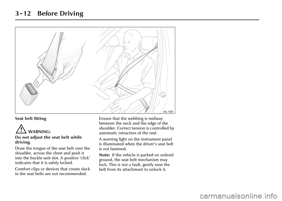 JAGUAR XJ 2004 X350 / 3.G Workshop Manual 3 - 12 Before Driving
Seat belt fitting
!WARNING:
Do not adjust the seat belt while
driving.
Draw the tongue of the seat belt over the
shoulder, across the chest and push it
into the buckle unit sl JAGUAR XJ 2004 X350 / 3.G Workshop Manual 3 - 12 Before Driving
Seat belt fitting
!WARNING:
Do not adjust the seat belt while
driving.
Draw the tongue of the seat belt over the
shoulder, across the chest and push it
into the buckle unit sl