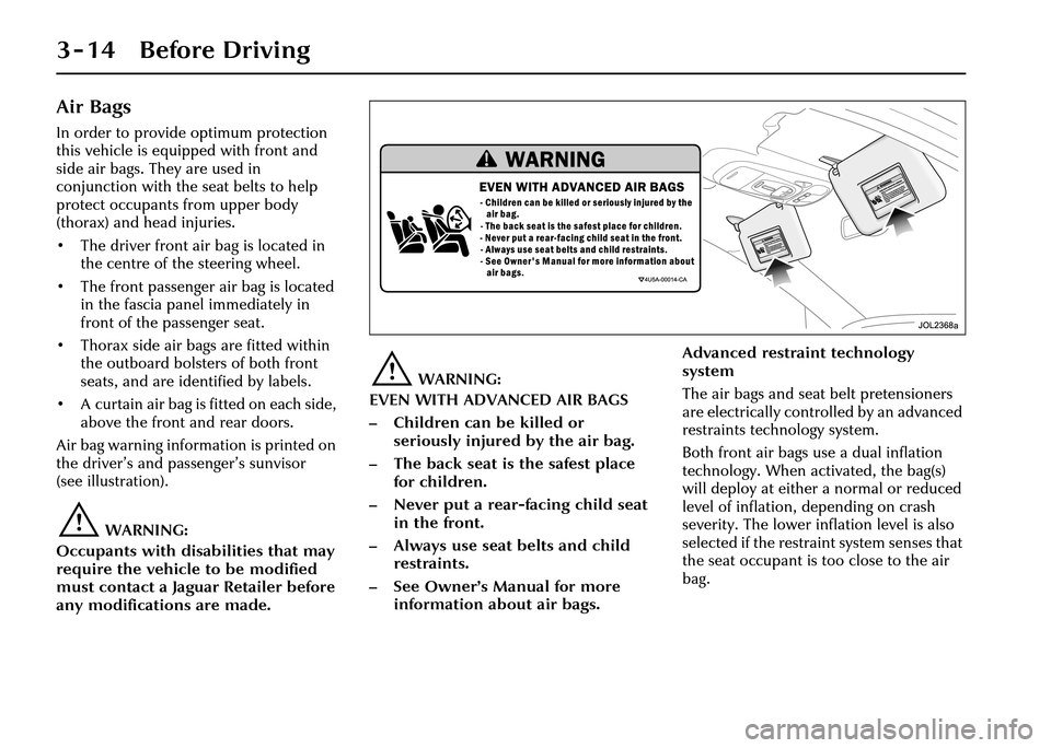 JAGUAR XJ 2004 X350 / 3.G Workshop Manual 3 - 14 Before Driving
Air Bags
In order to provide optimum protection
this vehicle is equipped with front and
side air bags. They are used in
conjunction with the seat belts to help
protect occupa JAGUAR XJ 2004 X350 / 3.G Workshop Manual 3 - 14 Before Driving
Air Bags
In order to provide optimum protection
this vehicle is equipped with front and
side air bags. They are used in
conjunction with the seat belts to help
protect occupa