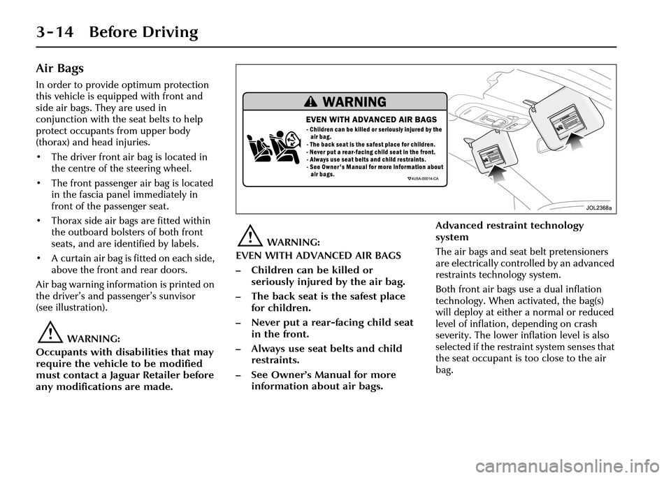JAGUAR XJ 2004 X350 / 3.G Owners Manual 3 - 14 Before Driving
Air Bags
In order to provide optimum protection 
this vehicle is equipped with front and 
side air bags. They are used in 
conjunction with the seat belts to help 
protect occupa