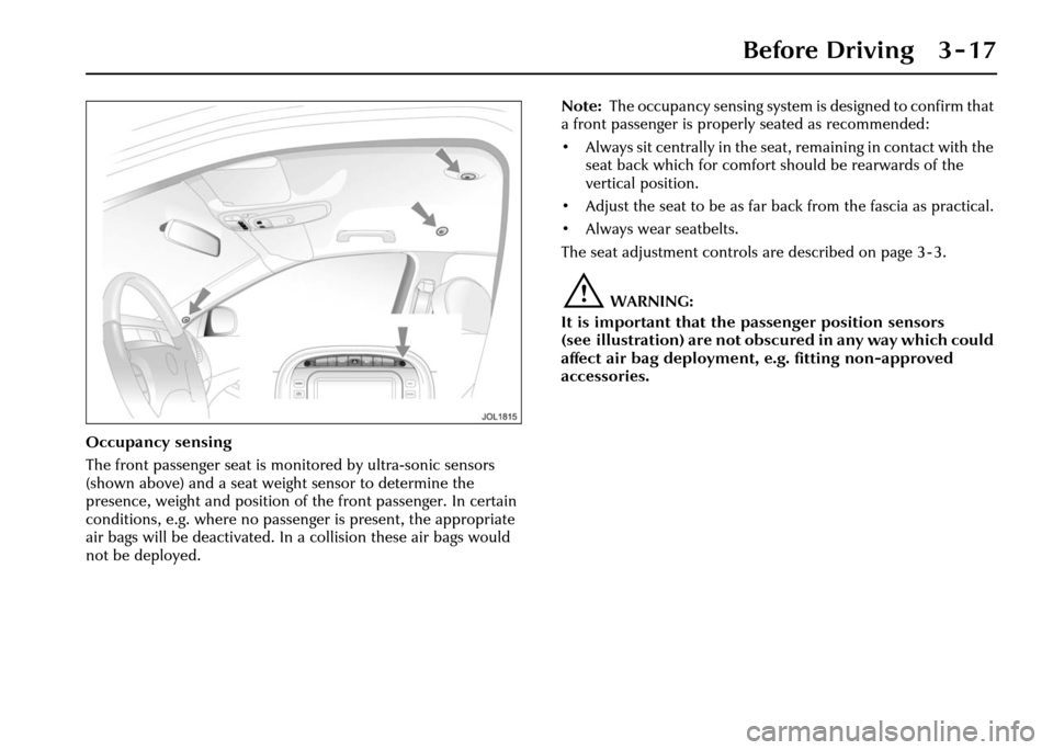JAGUAR XJ 2004 X350 / 3.G Workshop Manual Before Driving 3 - 17
Occupancy sensing
The front passenger seat is monitored by ultra-sonic sensors
(shown above) and a seat weight sensor to determine the
presence, weight and position of the fron JAGUAR XJ 2004 X350 / 3.G Workshop Manual Before Driving 3 - 17
Occupancy sensing
The front passenger seat is monitored by ultra-sonic sensors
(shown above) and a seat weight sensor to determine the
presence, weight and position of the fron