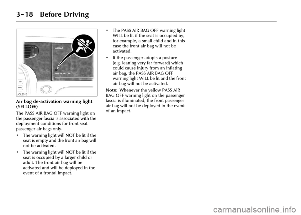 JAGUAR XJ 2004 X350 / 3.G Owners Manual 3 - 18 Before Driving
Air bag de-activation warning light 
(YELLOW)
The PASS AIR BAG OFF warning light on 
the passenger fascia is associated with the 
deployment conditions for front seat 
passenger 