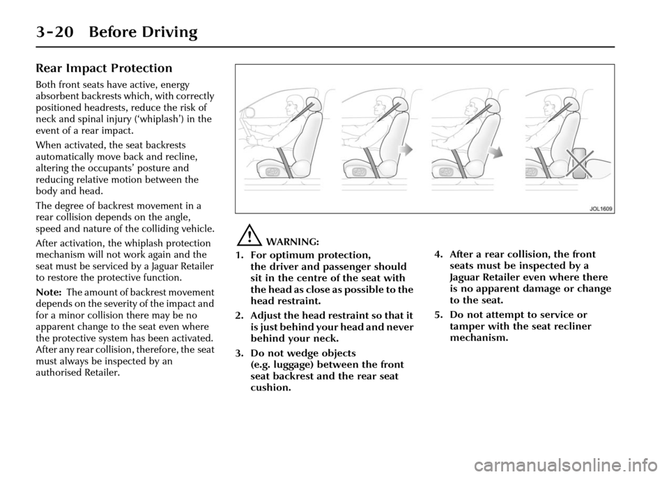 JAGUAR XJ 2004 X350 / 3.G Owners Manual 3 - 20 Before Driving
Rear Impact Protection
Both front seats have active, energy 
absorbent backrests which, with correctly 
positioned headrests, reduce the risk of 
neck and spinal injury (‘whipl