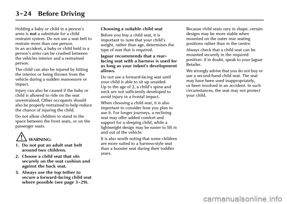 JAGUAR XJ 2004 X350 / 3.G Owners Manual 3 - 24 Before Driving
Holding a baby or child in a person’s 
arms is not a substitute for a child 
restraint system. Do not use a seat belt to 
restrain more than one person. 
In an accident, a baby