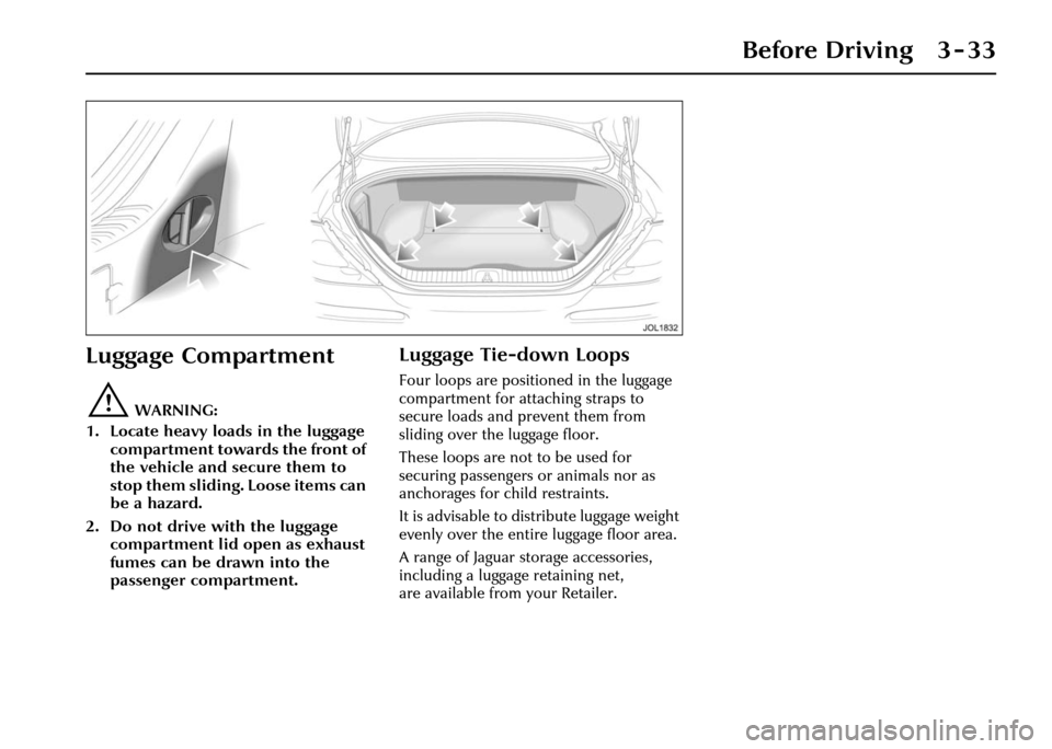 JAGUAR XJ 2004 X350 / 3.G Owners Manual Before Driving 3 - 33
Luggage Compartment
!WARNING:
1. Locate heavy loads in the luggage  compartment towards the front of 
the vehicle and secure them to 
stop them sliding. Loose items can 
be a haz