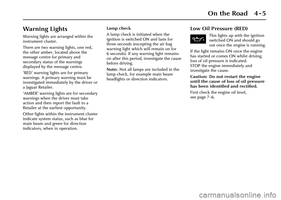 JAGUAR XJ 2004 X350 / 3.G Owners Manual On the Road 4 - 5
Warning Lights
Warning lights are arranged within the 
instrument cluster.
There are two warning lights, one red, 
the other amber, located above the 
message centre for primary and 