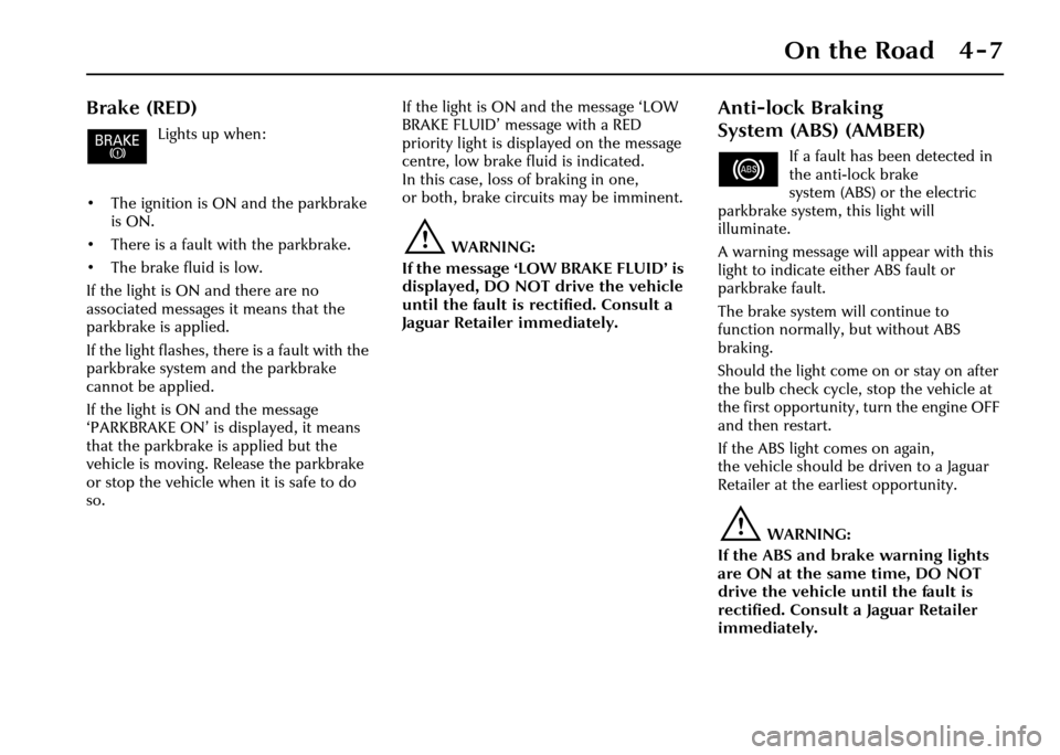 JAGUAR XJ 2004 X350 / 3.G Owners Manual On the Road 4 - 7
Brake (RED)
Lights up when:
• The ignition is ON and the parkbrake  is ON.
• There is a fault with the parkbrake.
• The brake fluid is low.
If the light is ON and there are no 