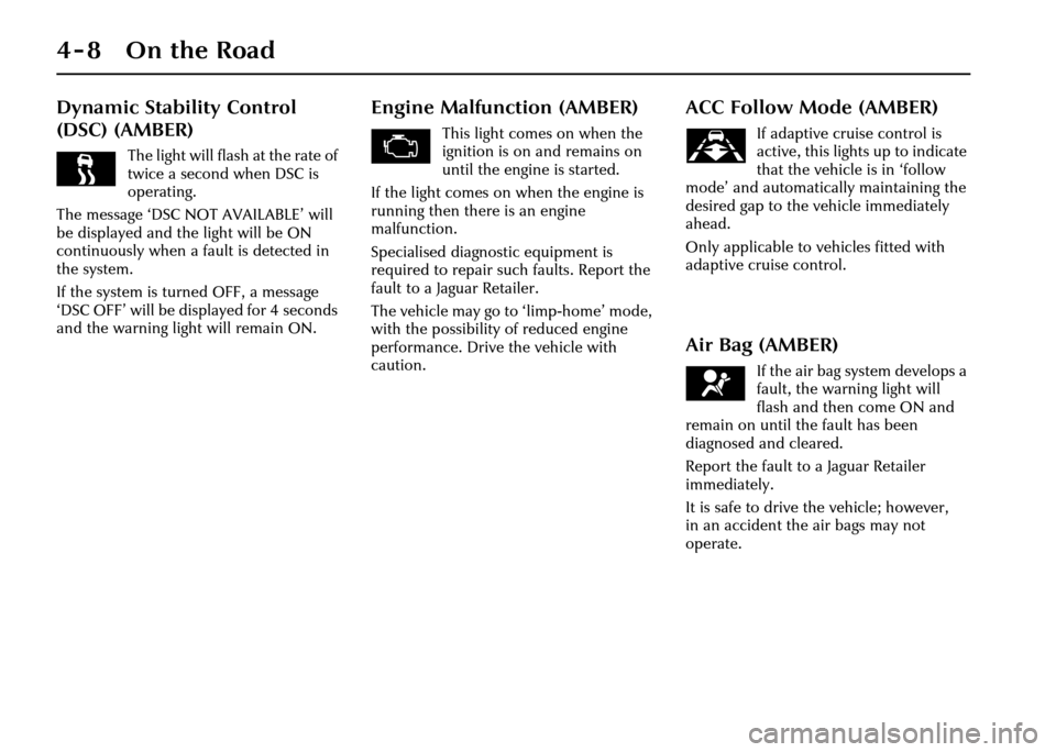 JAGUAR XJ 2004 X350 / 3.G Owners Manual 4-8 On the Road
Dynamic Stability Control 
(DSC) (AMBER)
The light will flash at the rate of 
twice a second when DSC is 
operating.
The message ‘DSC NOT AVAILABLE’ will 
be displayed and the ligh