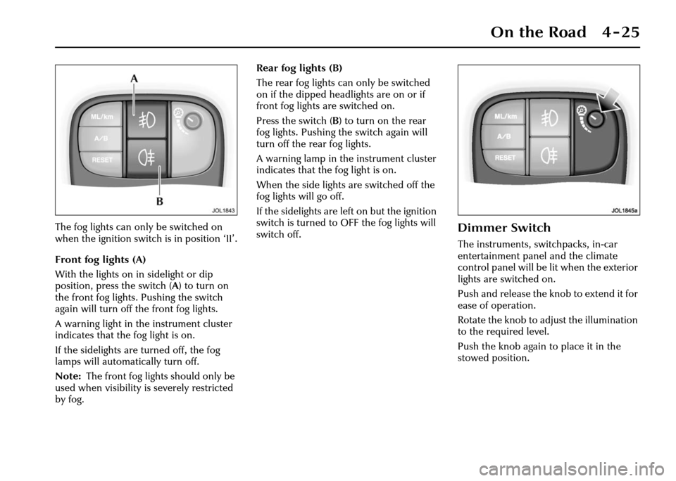 JAGUAR XJ 2004 X350 / 3.G Owners Manual On the Road 4 - 25
The fog lights can only be switched on 
when the ignition switch is in position ‘II’.
Front fog lights (A)
With the lights on in sidelight or dip 
position, press the switch (A)