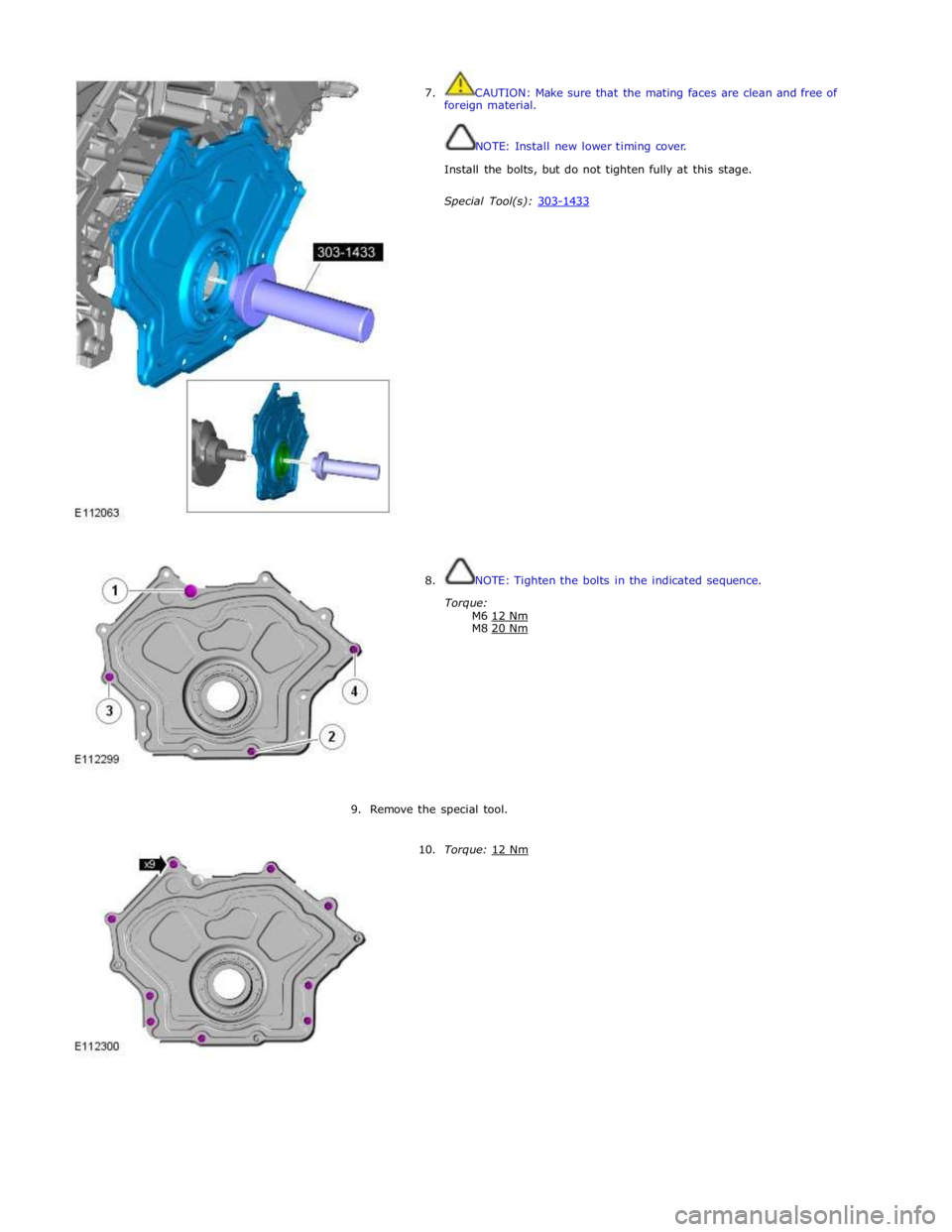 JAGUAR XFR 2010 1.G Repair Manual  
7.  CAUTION: Make sure that the mating faces are clean and free of 
foreign material. 
 
 
NOTE: Install new lower timing cover. 
 
Install the bolts, but do not tighten fully at this stage. 
 
Spec