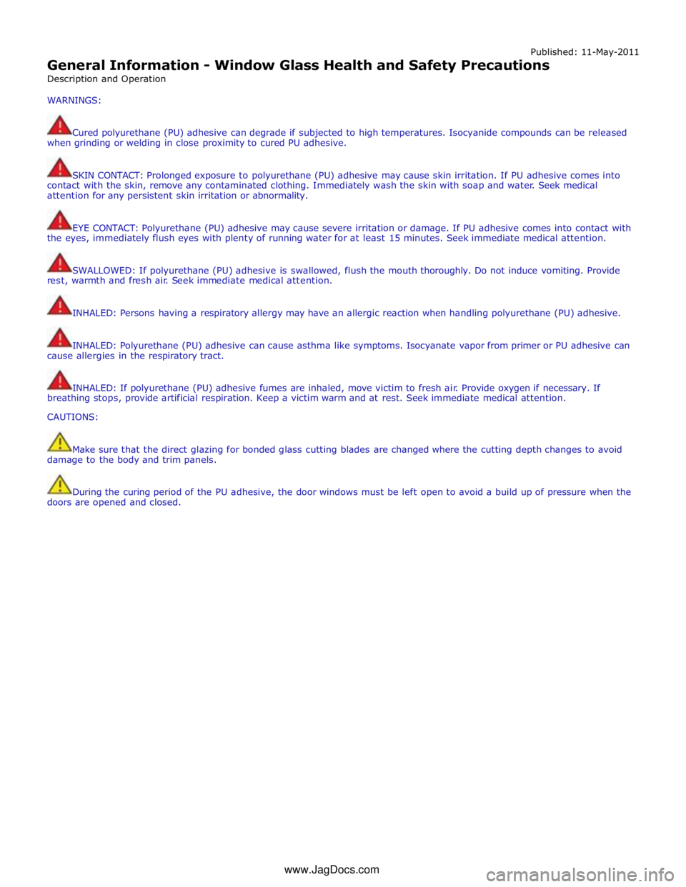 JAGUAR XFR 2010 1.G Workshop Manual Published: 11-May-2011 
General Information - Window Glass Health and Safety Precautions 
Description and Operation 
WARNINGS: 
 
Cured polyurethane (PU) adhesive can degrade if subjected to high temp