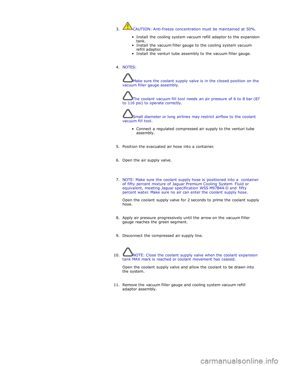 JAGUAR XFR 2010 1.G Workshop Manual  
3. CAUTION: Anti-freeze concentration must be maintained at 50%. 
 
Install the cooling system vacuum refill adaptor to the expansion 
tank. 
Install the vacuum filler gauge to the cooling system va