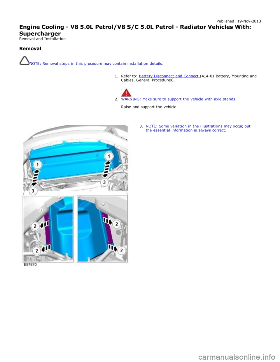 JAGUAR XFR 2010 1.G Owners Manual Published: 19-Nov-2013 
Engine Cooling - V8 5.0L Petrol/V8 S/C 5.0L Petrol - Radiator Vehicles With: 
Supercharger 
Removal and Installation 
 
Removal 
 
 
NOTE: Removal steps in this procedure may c