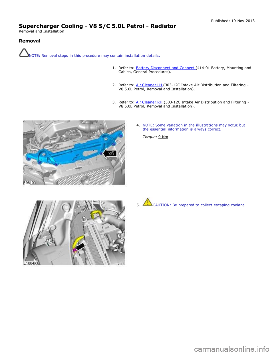 JAGUAR XFR 2010 1.G Workshop Manual  
Supercharger Cooling - V8 S/C 5.0L Petrol - Radiator 
Removal and Installation 
 
Removal 
 
 
NOTE: Removal steps in this procedure may contain installation details. Published: 19-Nov-2013 
 
1. Re