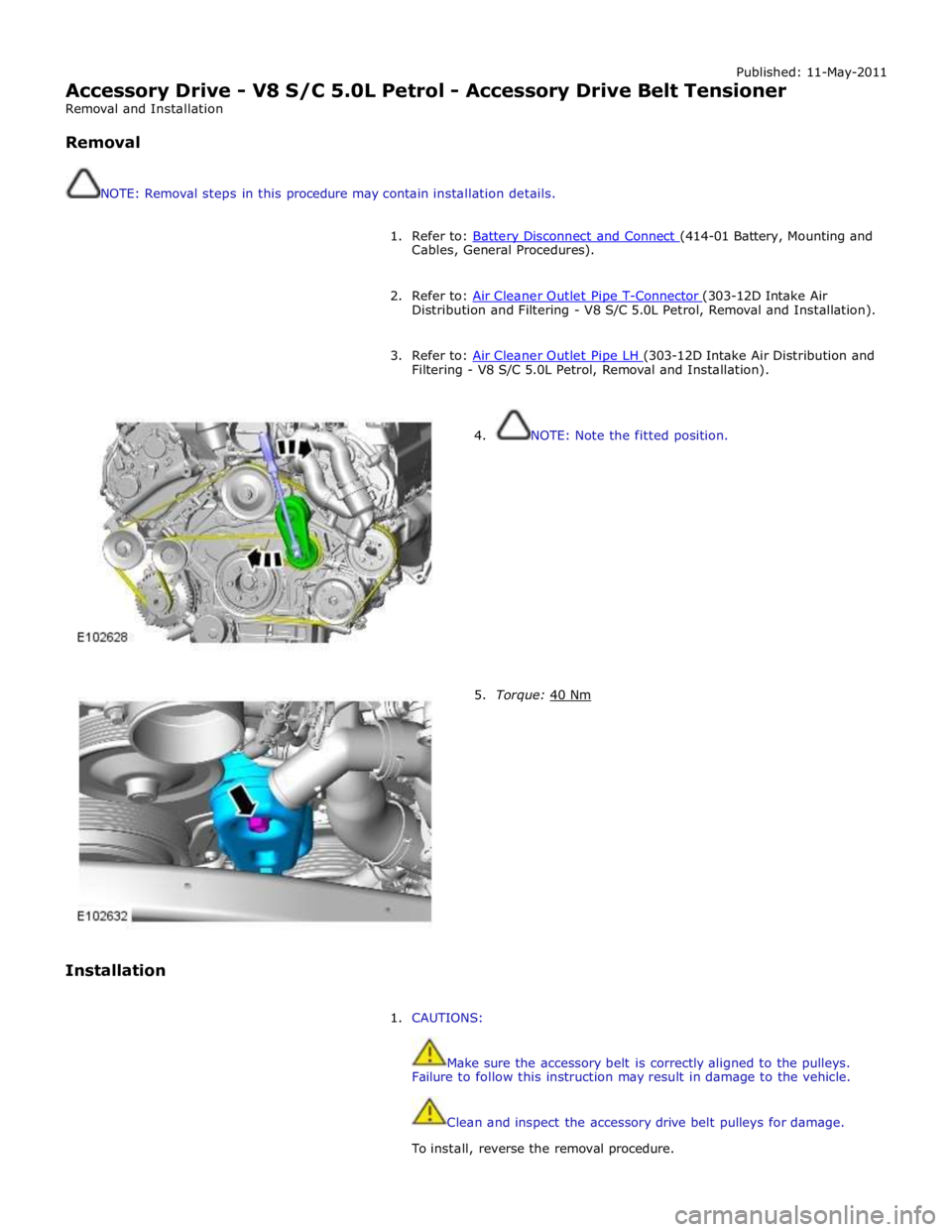JAGUAR XFR 2010 1.G Service Manual Published: 11-May-2011 
Accessory Drive - V8 S/C 5.0L Petrol - Accessory Drive Belt Tensioner 
Removal and Installation 
 
Removal 
 
 
NOTE: Removal steps in this procedure may contain installation d