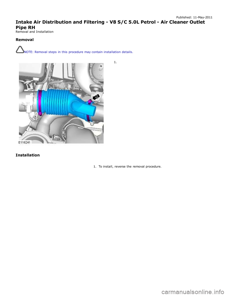 JAGUAR XFR 2010 1.G Manual PDF Published: 11-May-2011 
Intake Air Distribution and Filtering - V8 S/C 5.0L Petrol - Air Cleaner Outlet Pipe RH 
Removal and Installation 
 
Removal 
 
 
NOTE: Removal steps in this procedure may cont