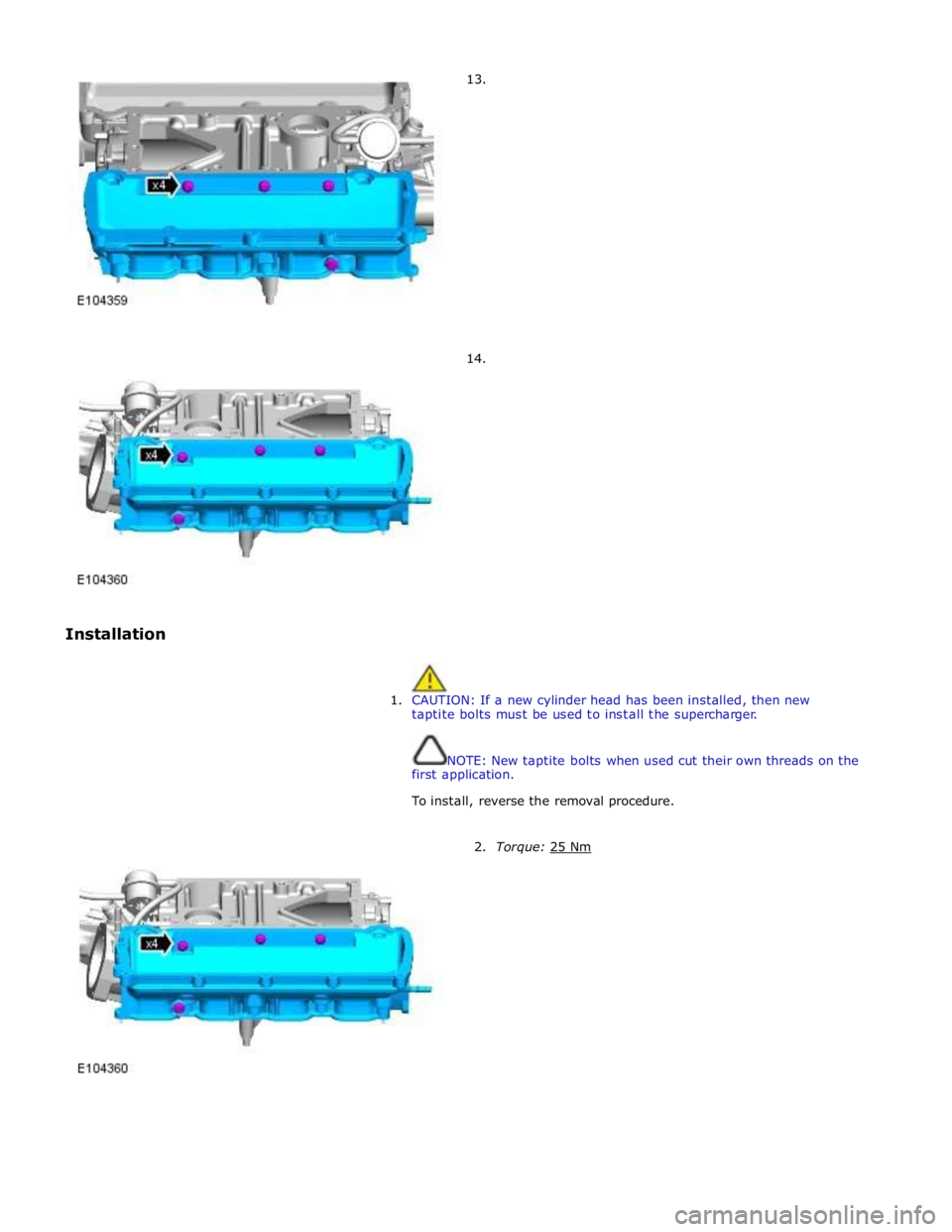 JAGUAR XFR 2010 1.G Repair Manual  
 
 
 
 
 
Installation 13. 
 
 
 
 
 
 
 
 
 
 
 
 
 
 
 
 
 
14. 
 
 
1. CAUTION: If a new cylinder head has been installed, then new 
taptite bolts must be used to install the supercharger. 
 
 
N