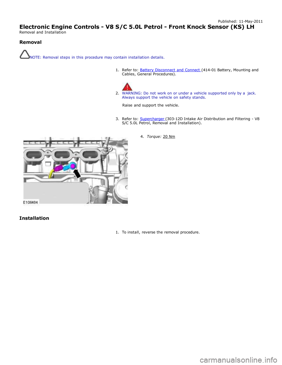 JAGUAR XFR 2010 1.G Workshop Manual Published: 11-May-2011
Electronic Engine Controls - V8 S/C 5.0L Petrol - Front Knock Sensor (KS) LH
Removal and Installation
Removal
NOTE: Removal steps in this procedure may contain install JAGUAR XFR 2010 1.G Workshop Manual Published: 11-May-2011
Electronic Engine Controls - V8 S/C 5.0L Petrol - Front Knock Sensor (KS) LH
Removal and Installation
Removal
NOTE: Removal steps in this procedure may contain install