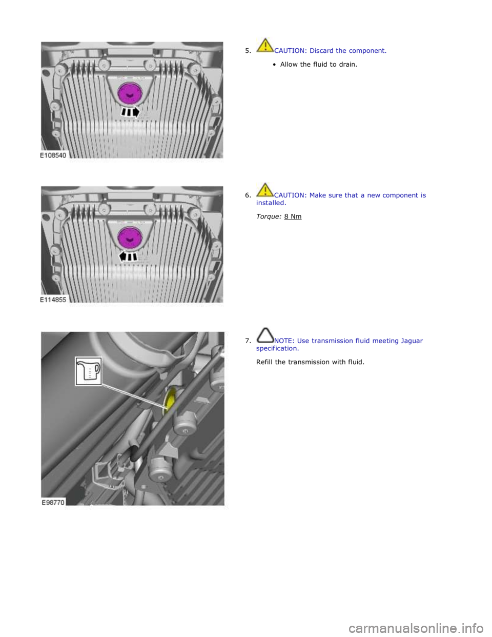 JAGUAR XFR 2010 1.G Workshop Manual  
5. CAUTION: Discard the component. 
Allow the fluid to drain. 
 
 
 
 
 
 
 
 
 
 
 
 
 
 
6.  CAUTION: Make sure that a new component is 
installed. 
 
Torque: 8 Nm  
 
 
 
 
 
 
 
 
 
 
 
 
7.  NO