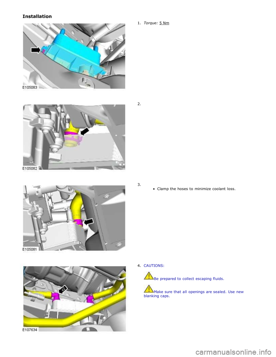 JAGUAR XFR 2010 1.G Workshop Manual Installation
1. Torque: 5 Nm
2.
3.
Clamp the hoses to minimize coolant loss.
4. CAUTIONS:
JAGUAR XFR 2010 1.G Workshop Manual Installation
1. Torque: 5 Nm
2.
3.
Clamp the hoses to minimize coolant loss.
4. CAUTIONS: