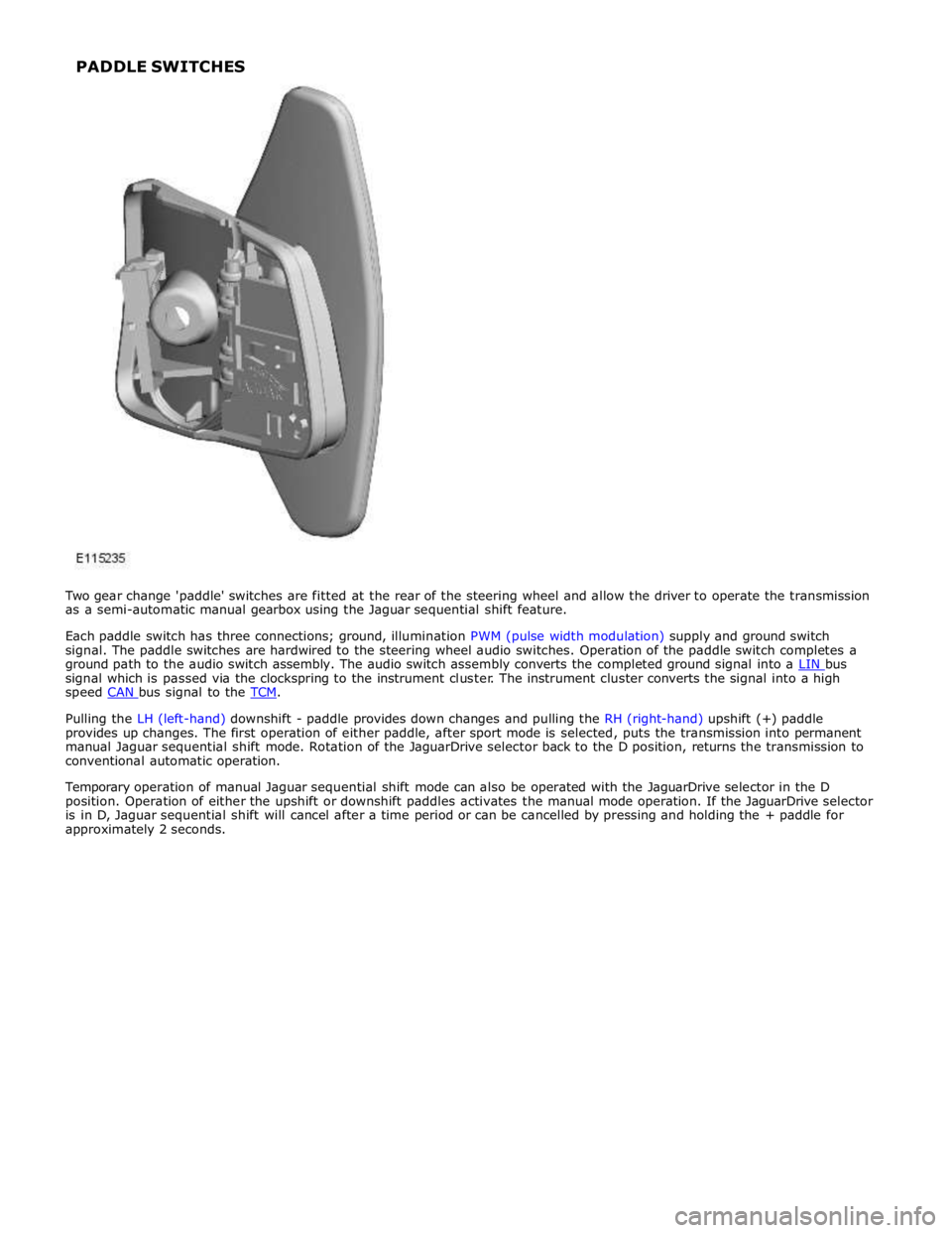 JAGUAR XFR 2010 1.G Workshop Manual signal which is passed via the clockspring to the instrument cluster. The instrument cluster converts the signal into a high
speed CAN bus signal to the TCM.
Pulling the LH (left-hand) downshift - JAGUAR XFR 2010 1.G Workshop Manual signal which is passed via the clockspring to the instrument cluster. The instrument cluster converts the signal into a high
speed CAN bus signal to the TCM.
Pulling the LH (left-hand) downshift -