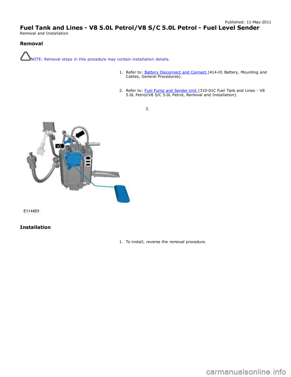 JAGUAR XFR 2010 1.G Workshop Manual Published: 11-May-2011 
Fuel Tank and Lines - V8 5.0L Petrol/V8 S/C 5.0L Petrol - Fuel Level Sender 
Removal and Installation 
 
Removal 
 
 
NOTE: Removal steps in this procedure may contain installa