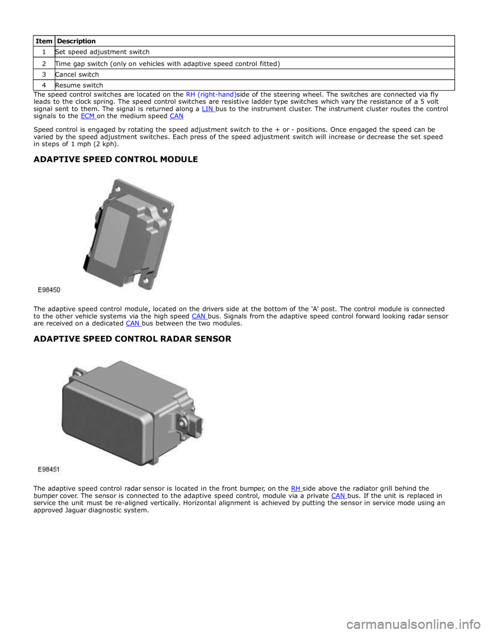 JAGUAR XFR 2010 1.G Workshop Manual 1 Set speed adjustment switch 2 Time gap switch (only on vehicles with adaptive speed control fitted) 3 Cancel switch 4 Resume switch The speed control switches are located on the RH (right-hand)side 