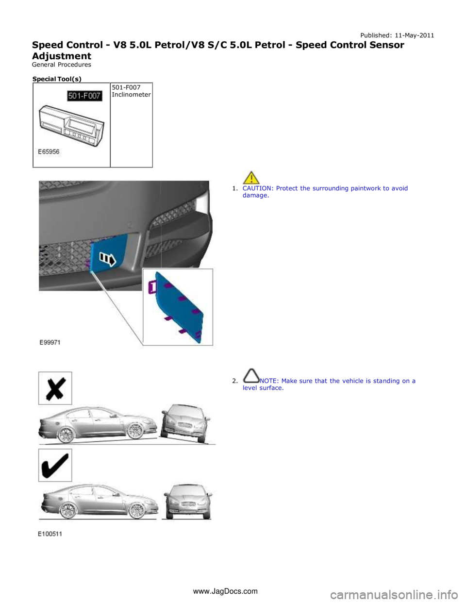 JAGUAR XFR 2010 1.G Workshop Manual Published: 11-May-2011
Speed Control - V8 5.0L Petrol/V8 S/C 5.0L Petrol - Speed Control Sensor
Adjustment
General Procedures
1. CAUTION: Protect the surrounding paintwork to avoid
damage. JAGUAR XFR 2010 1.G Workshop Manual Published: 11-May-2011
Speed Control - V8 5.0L Petrol/V8 S/C 5.0L Petrol - Speed Control Sensor
Adjustment
General Procedures
1. CAUTION: Protect the surrounding paintwork to avoid
damage.