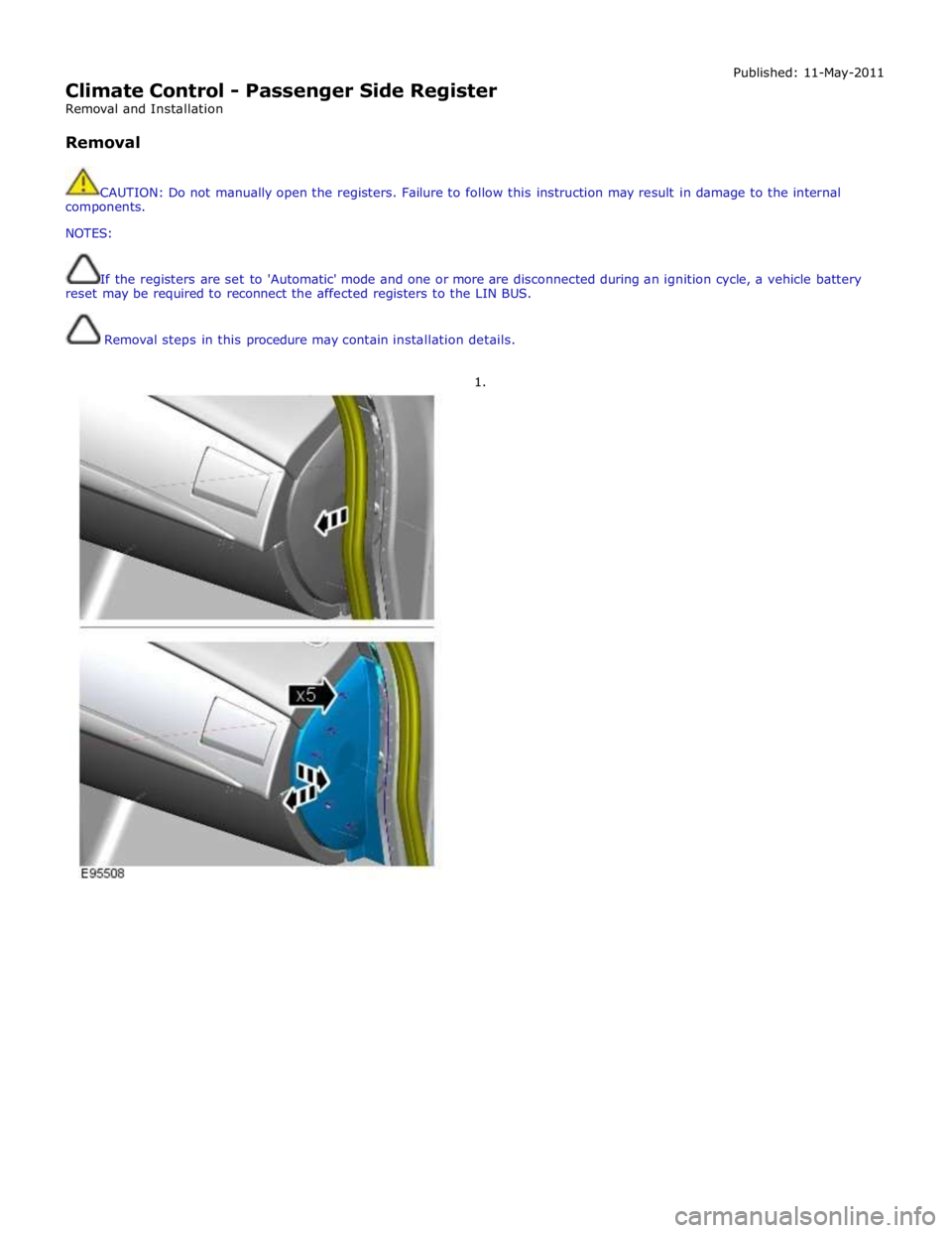 JAGUAR XFR 2010 1.G User Guide  
Climate Control - Passenger Side Register 
Removal and Installation 
 
Removal Published: 11-May-2011 
 
CAUTION: Do not manually open the registers. Failure to follow this instruction may result in