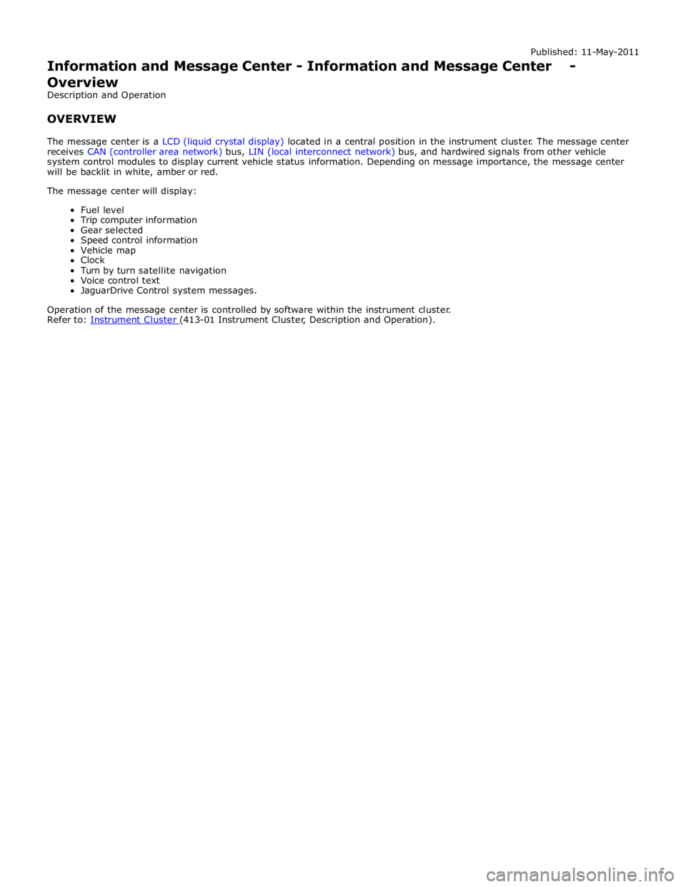JAGUAR XFR 2010 1.G Workshop Manual Published: 11-May-2011 
Information and Message Center - Information and Message Center - Overview 
Description and Operation 
 
OVERVIEW 
 
The message center is a LCD (liquid crystal display) locate