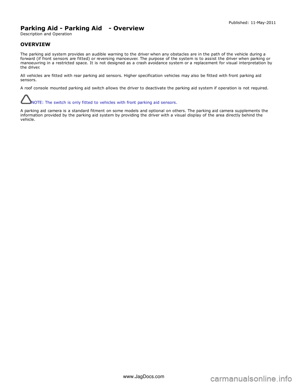JAGUAR XFR 2010 1.G Workshop Manual  
Parking Aid - Parking Aid - Overview 
Description and Operation 
 
OVERVIEW Published: 11-May-2011 
 
The parking aid system provides an audible warning to the driver when any obstacles are in the p