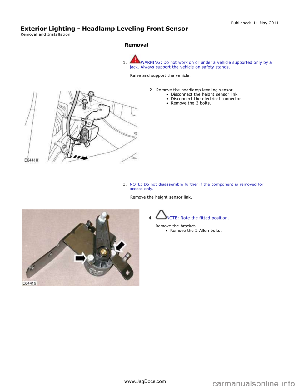 JAGUAR XFR 2010 1.G Owners Guide  
Exterior Lighting - Headlamp Leveling Front Sensor 
Removal and Installation 
 
Removal Published: 11-May-2011 
 
1.  WARNING: Do not work on or under a vehicle supported only by a 
jack. Always sup