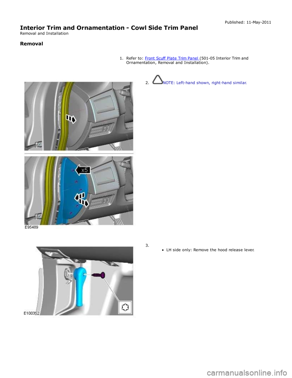 JAGUAR XFR 2010 1.G Workshop Manual
Interior Trim and Ornamentation - Cowl Side Trim Panel
Removal and Installation
Removal Published: 11-May-2011
1. Refer to: Front Scuff Plate Trim Panel (501-05 Interior Trim and Ornamentatio JAGUAR XFR 2010 1.G Workshop Manual
Interior Trim and Ornamentation - Cowl Side Trim Panel
Removal and Installation
Removal Published: 11-May-2011
1. Refer to: Front Scuff Plate Trim Panel (501-05 Interior Trim and Ornamentatio
