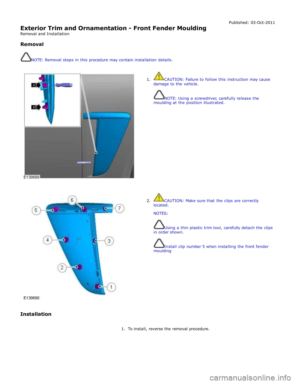 JAGUAR XFR 2010 1.G Workshop Manual
Exterior Trim and Ornamentation - Front Fender Moulding
Removal and Installation
Removal
NOTE: Removal steps in this procedure may contain installation details. Published: 03-Oct-2011
JAGUAR XFR 2010 1.G Workshop Manual
Exterior Trim and Ornamentation - Front Fender Moulding
Removal and Installation
Removal
NOTE: Removal steps in this procedure may contain installation details. Published: 03-Oct-2011