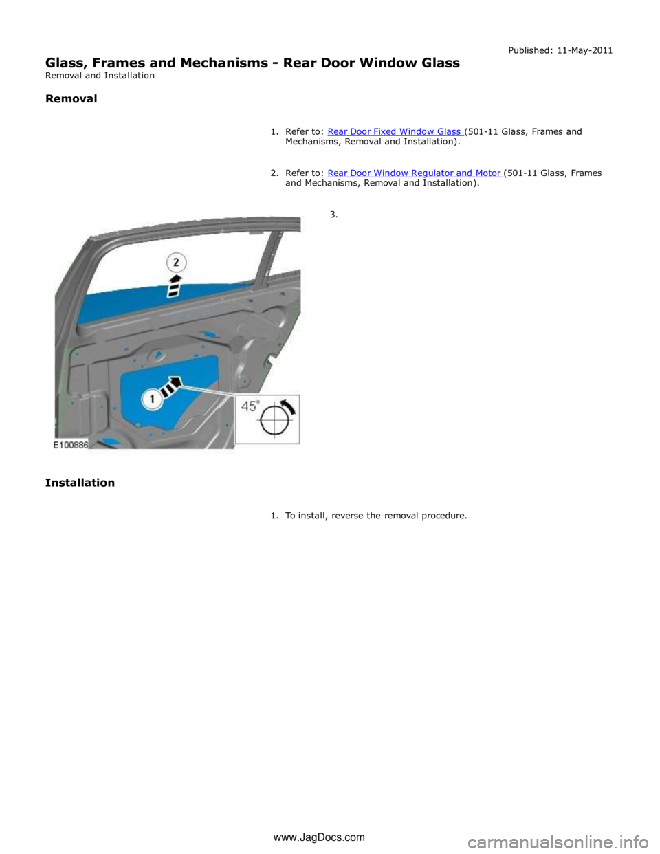 JAGUAR XFR 2010 1.G Repair Manual Mechanisms, Removal and Installation).
2. Refer to: Rear Door Window Regulator and Motor (501-11 Glass, Frames and Mechanisms, Removal and Installation).
3.
Installation
1. To install JAGUAR XFR 2010 1.G Repair Manual Mechanisms, Removal and Installation).
2. Refer to: Rear Door Window Regulator and Motor (501-11 Glass, Frames and Mechanisms, Removal and Installation).
3.
Installation
1. To install